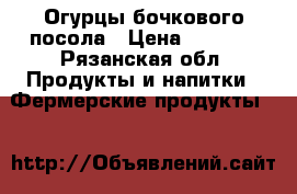 Огурцы бочкового посола › Цена ­ 45-55 - Рязанская обл. Продукты и напитки » Фермерские продукты   